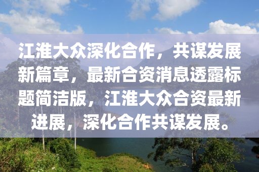 江淮大眾深化合作，共謀發(fā)展新篇章，最新合資消息透露標(biāo)題簡(jiǎn)潔版，江淮大眾合資最新進(jìn)展，深化合作共謀發(fā)展。