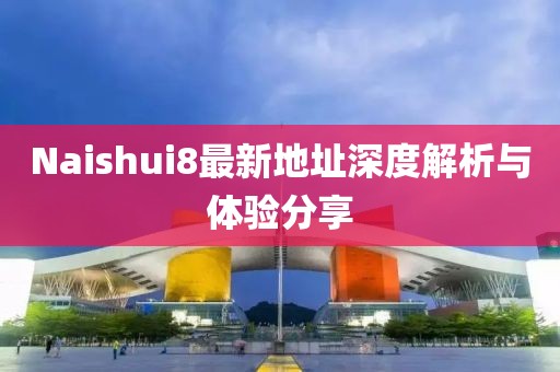 Naishui8最新地址深度解析與體驗(yàn)分享