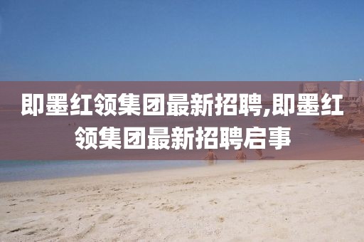 即墨紅領(lǐng)集團(tuán)最新招聘,即墨紅領(lǐng)集團(tuán)最新招聘啟事