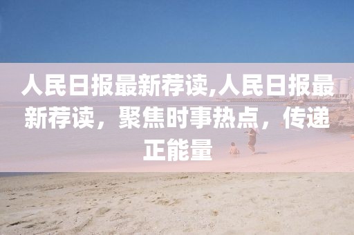 人民日?qǐng)?bào)最新薦讀,人民日?qǐng)?bào)最新薦讀，聚焦時(shí)事熱點(diǎn)，傳遞正能量