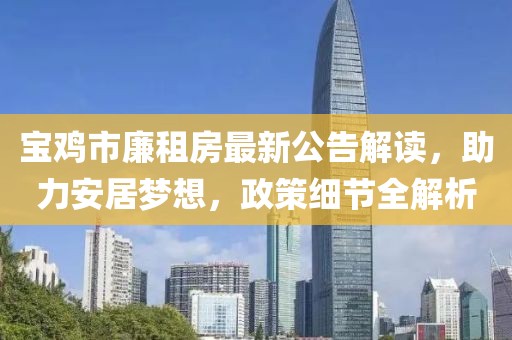 寶雞市廉租房最新公告解讀，助力安居夢(mèng)想，政策細(xì)節(jié)全解析