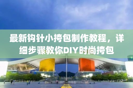 最新鉤針小挎包制作教程，詳細(xì)步驟教你DIY時(shí)尚挎包