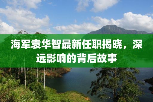 海軍袁華智最新任職揭曉，深遠影響的背后故事