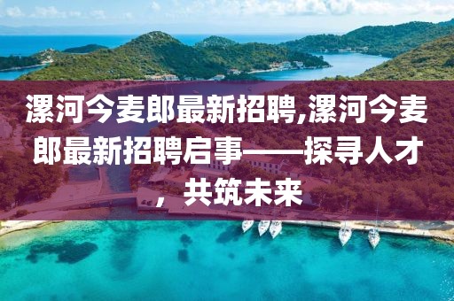 漯河今麥郎最新招聘,漯河今麥郎最新招聘啟事——探尋人才，共筑未來