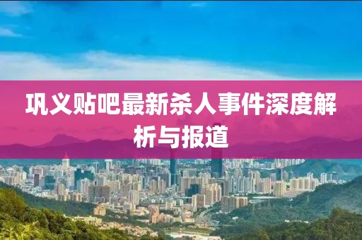 鞏義貼吧最新殺人事件深度解析與報(bào)道