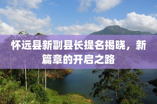 懷遠縣新副縣長提名揭曉，新篇章的開啟之路