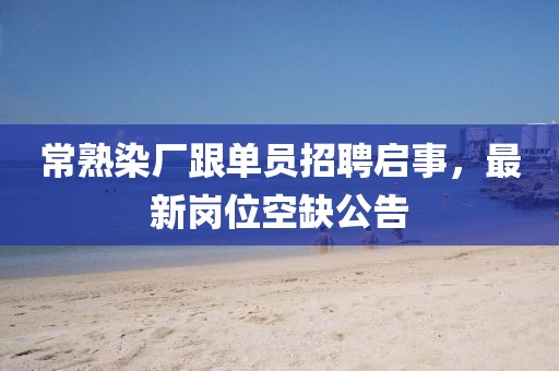 常熟染廠跟單員招聘啟事，最新崗位空缺公告