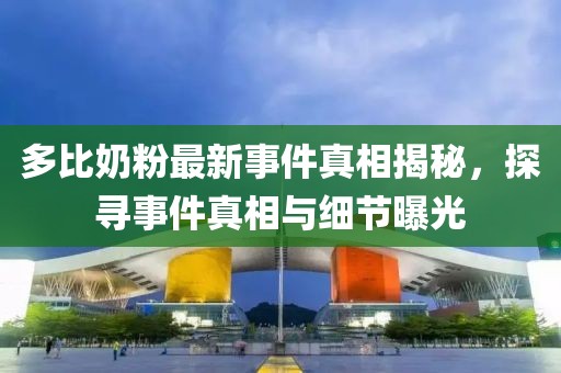 多比奶粉最新事件真相揭秘，探尋事件真相與細(xì)節(jié)曝光