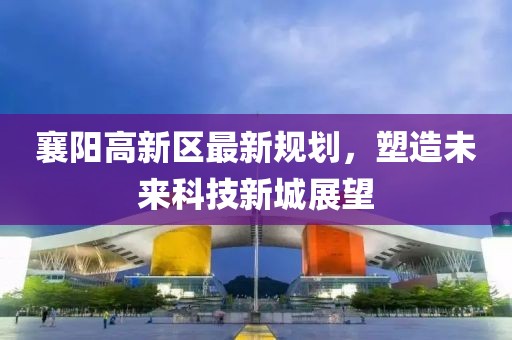 襄陽高新區(qū)最新規(guī)劃，塑造未來科技新城展望