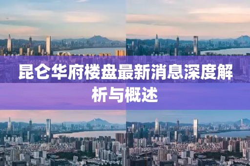 昆侖華府樓盤最新消息深度解析與概述