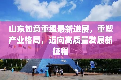 山東如意重組最新進(jìn)展，重塑產(chǎn)業(yè)格局，邁向高質(zhì)量發(fā)展新征程