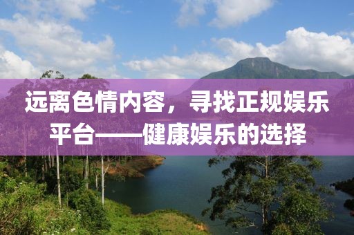 遠(yuǎn)離色情內(nèi)容，尋找正規(guī)娛樂平臺——健康娛樂的選擇