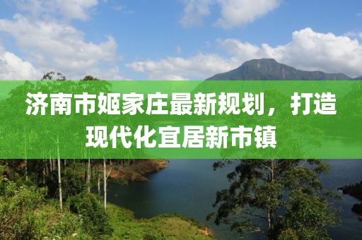 濟(jì)南市姬家莊最新規(guī)劃，打造現(xiàn)代化宜居新市鎮(zhèn)