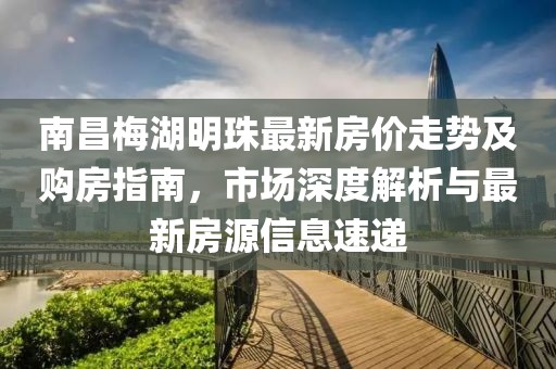 南昌梅湖明珠最新房?jī)r(jià)走勢(shì)及購(gòu)房指南，市場(chǎng)深度解析與最新房源信息速遞