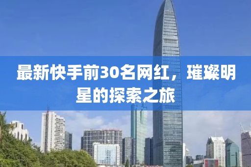 最新快手前30名網(wǎng)紅，璀璨明星的探索之旅