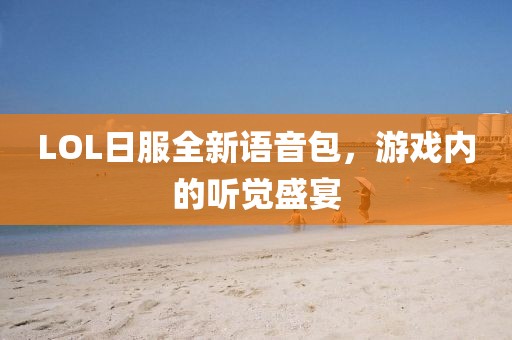 LOL日服全新語(yǔ)音包，游戲內(nèi)的聽覺盛宴