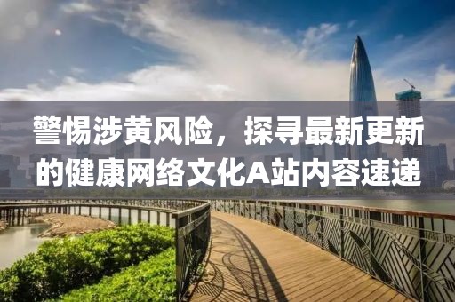 警惕涉黃風(fēng)險(xiǎn)，探尋最新更新的健康網(wǎng)絡(luò)文化A站內(nèi)容速遞