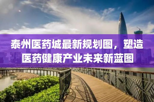 泰州醫(yī)藥城最新規(guī)劃圖，塑造醫(yī)藥健康產(chǎn)業(yè)未來新藍圖