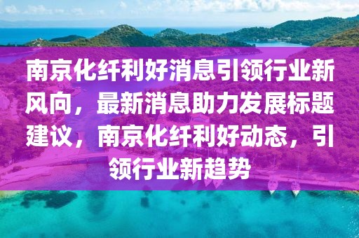 南京化纖利好消息引領(lǐng)行業(yè)新風(fēng)向，最新消息助力發(fā)展標(biāo)題建議，南京化纖利好動(dòng)態(tài)，引領(lǐng)行業(yè)新趨勢(shì)