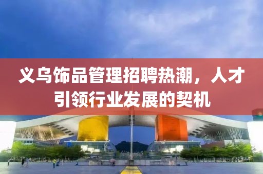 義烏飾品管理招聘熱潮，人才引領行業(yè)發(fā)展的契機