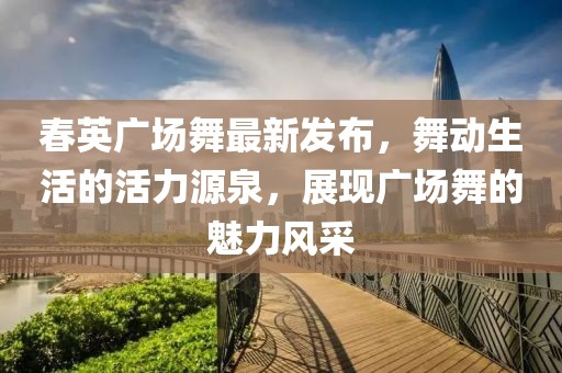 春英廣場(chǎng)舞最新發(fā)布，舞動(dòng)生活的活力源泉，展現(xiàn)廣場(chǎng)舞的魅力風(fēng)采