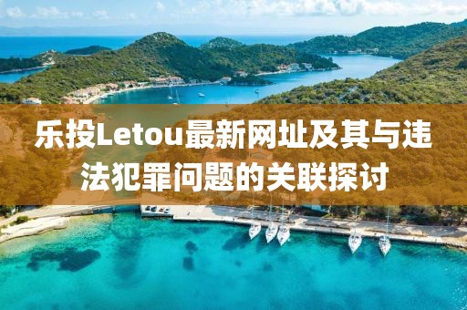 樂投Letou最新網址及其與違法犯罪問題的關聯(lián)探討