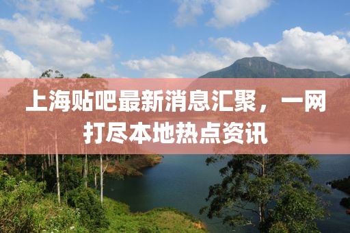 上海貼吧最新消息匯聚，一網(wǎng)打盡本地熱點資訊