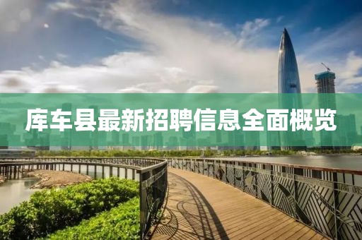 庫車縣最新招聘信息全面概覽
