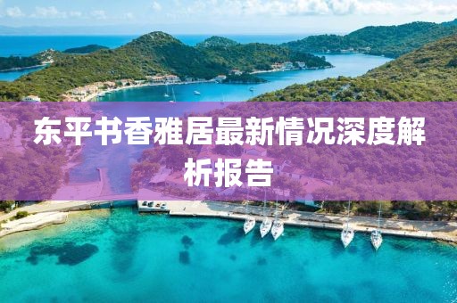 東平書香雅居最新情況深度解析報(bào)告