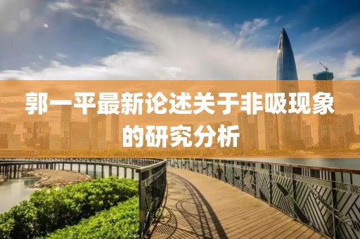 郭一平最新論述關(guān)于非吸現(xiàn)象的研究分析
