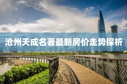 滄州天成名著最新房?jī)r(jià)走勢(shì)探析