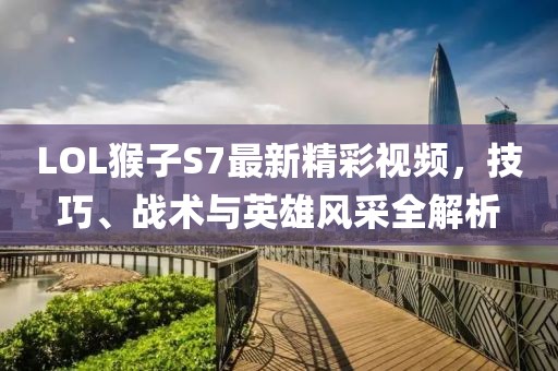 LOL猴子S7最新精彩視頻，技巧、戰(zhàn)術(shù)與英雄風(fēng)采全解析