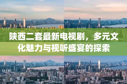 陜西二套最新電視劇，多元文化魅力與視聽盛宴的探索