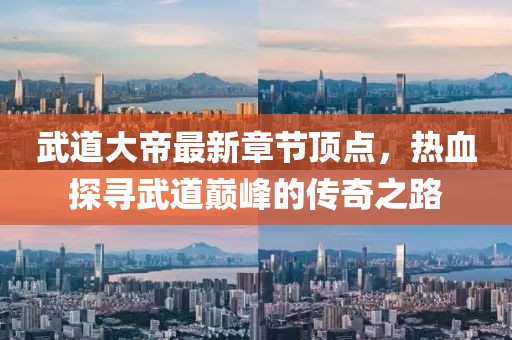 武道大帝最新章節(jié)頂點(diǎn)，熱血探尋武道巔峰的傳奇之路
