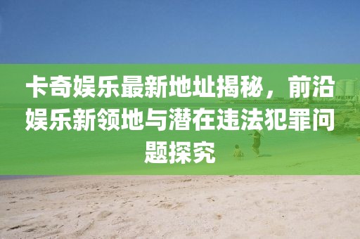 卡奇娛樂最新地址揭秘，前沿娛樂新領(lǐng)地與潛在違法犯罪問題探究