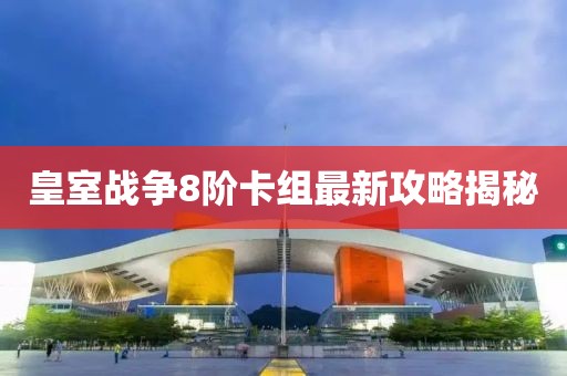 皇室戰(zhàn)爭(zhēng)8階卡組最新攻略揭秘