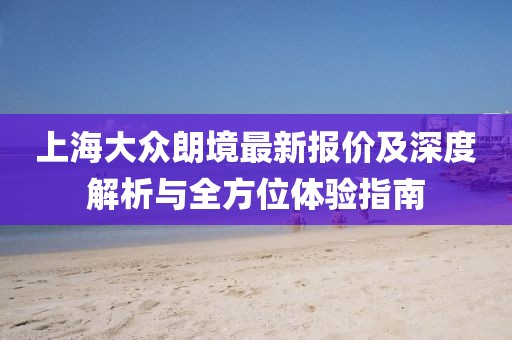 上海大眾朗境最新報價及深度解析與全方位體驗指南