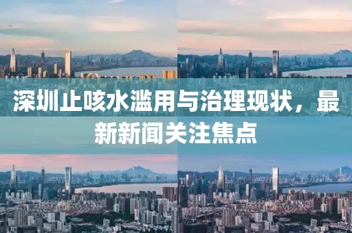 深圳止咳水濫用與治理現(xiàn)狀，最新新聞關(guān)注焦點(diǎn)