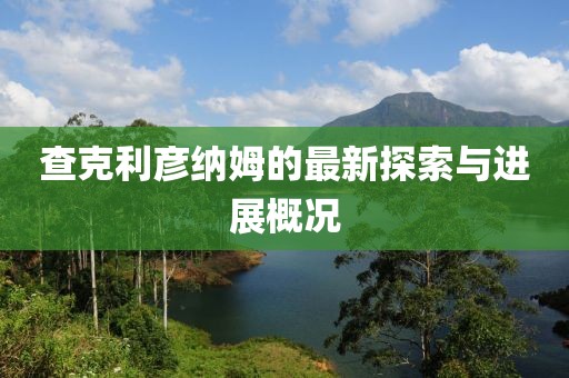 查克利彥納姆的最新探索與進(jìn)展概況