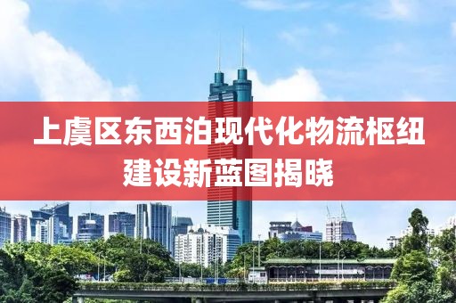 上虞區(qū)東西泊現(xiàn)代化物流樞紐建設新藍圖揭曉