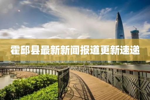 霍邱縣最新新聞報道更新速遞
