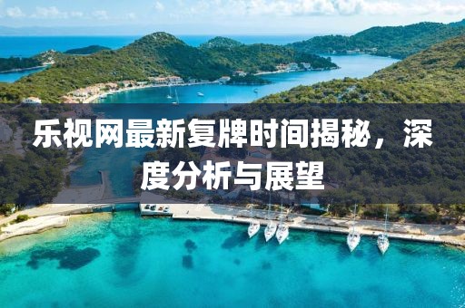 樂(lè)視網(wǎng)最新復(fù)牌時(shí)間揭秘，深度分析與展望