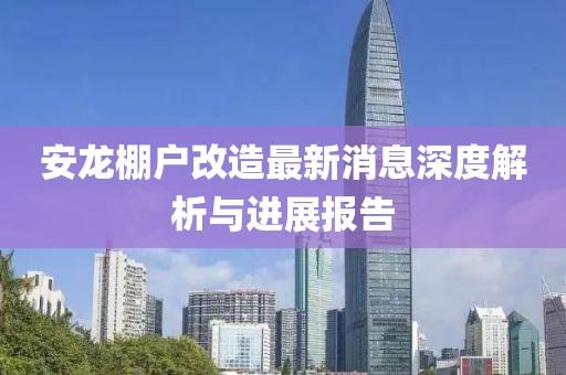 安龍棚戶改造最新消息深度解析與進(jìn)展報(bào)告