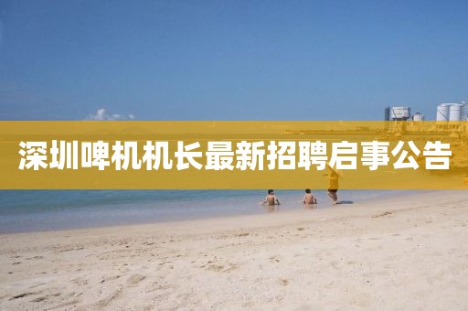 深圳啤機機長最新招聘啟事公告