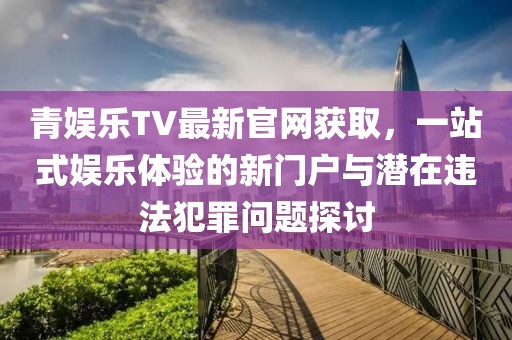 青娛樂(lè)TV最新官網(wǎng)獲取，一站式娛樂(lè)體驗(yàn)的新門戶與潛在違法犯罪問(wèn)題探討