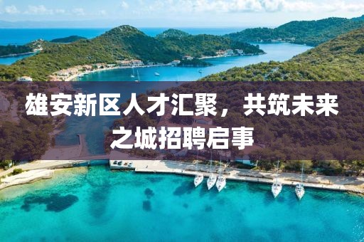 雄安新區(qū)人才匯聚，共筑未來之城招聘啟事