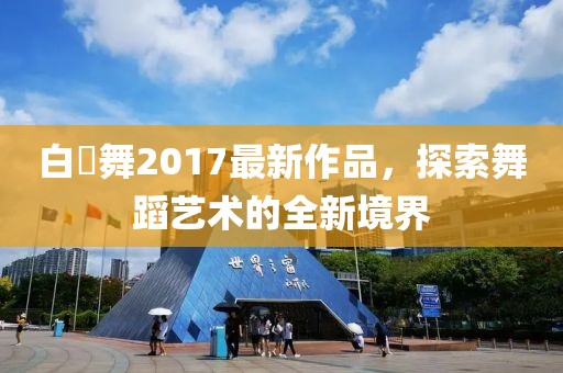 白咲舞2017最新作品，探索舞蹈藝術(shù)的全新境界