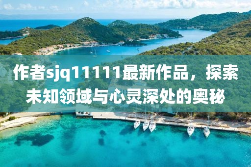 作者sjq11111最新作品，探索未知領(lǐng)域與心靈深處的奧秘