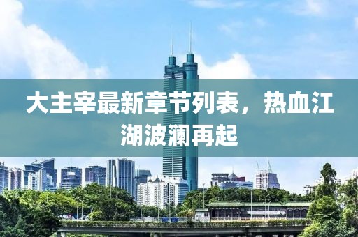 大主宰最新章節(jié)列表，熱血江湖波瀾再起
