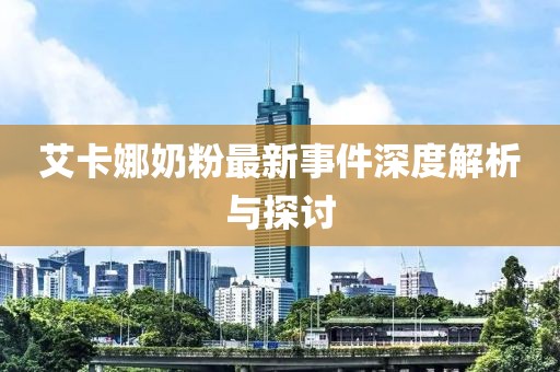艾卡娜奶粉最新事件深度解析與探討